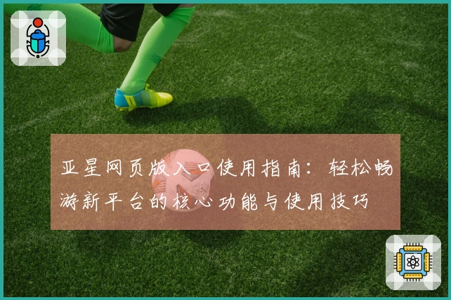 亚星网页版入口使用指南：轻松畅游新平台的核心功能与使用技巧