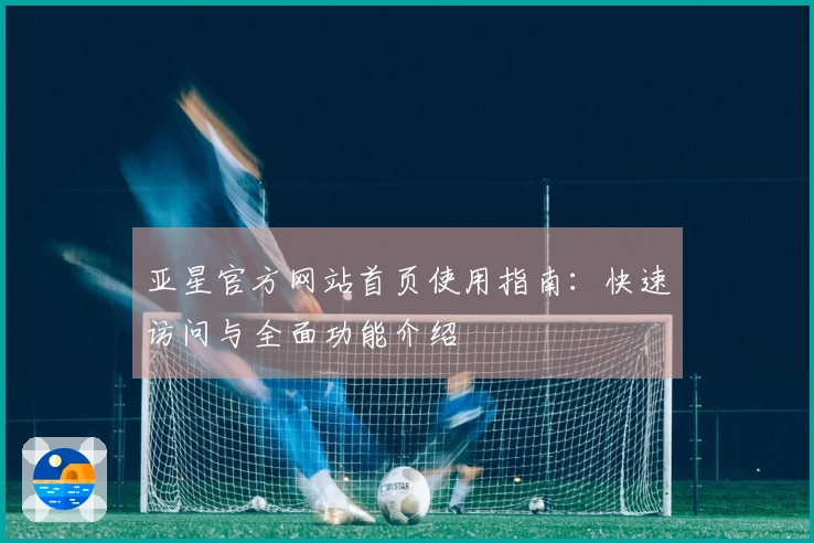 亚星官方网站首页使用指南：快速访问与全面功能介绍
