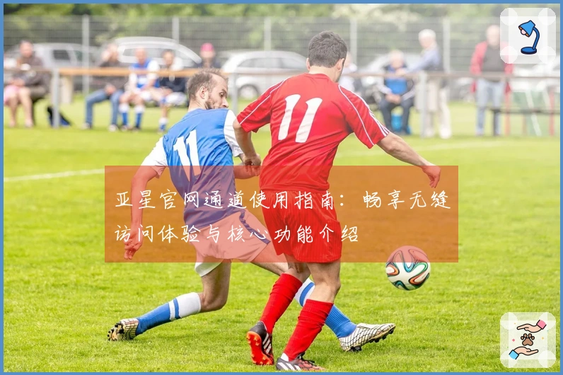 亚星官网通道使用指南：畅享无缝访问体验与核心功能介绍