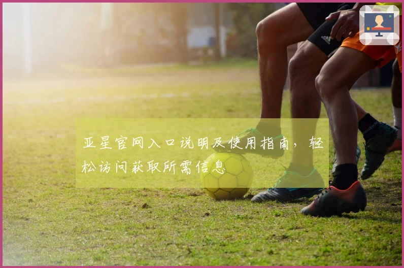 亚星官网入口说明及使用指南，轻松访问获取所需信息