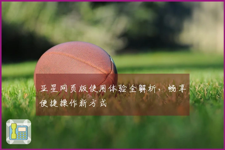 亚星网页版使用体验全解析，畅享便捷操作新方式