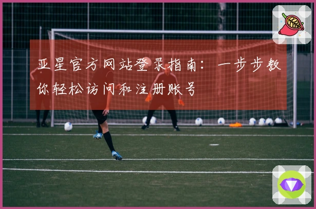 亚星官方网站登录指南：一步步教你轻松访问和注册账号