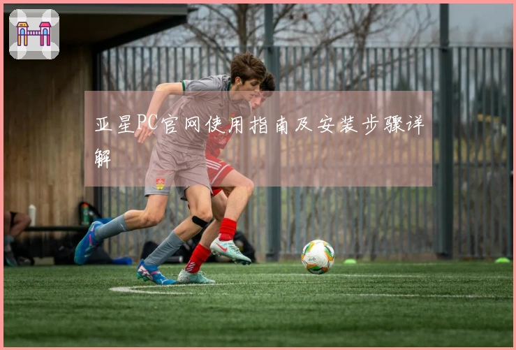 亚星PC官网使用指南及安装步骤详解