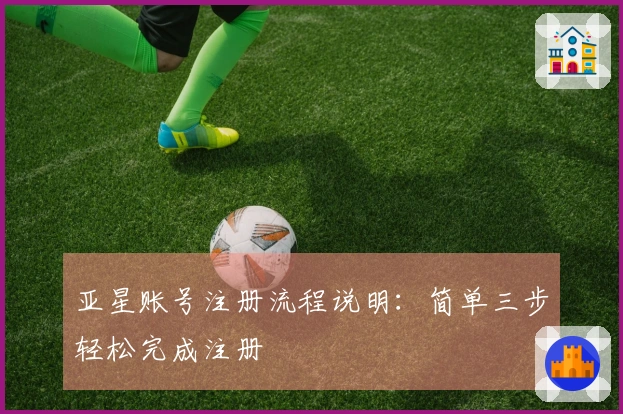 亚星账号注册流程说明：简单三步轻松完成注册