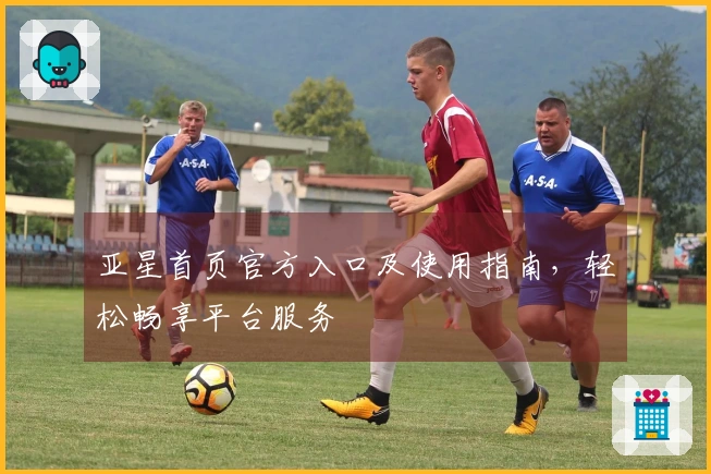 亚星首页官方入口及使用指南，轻松畅享平台服务