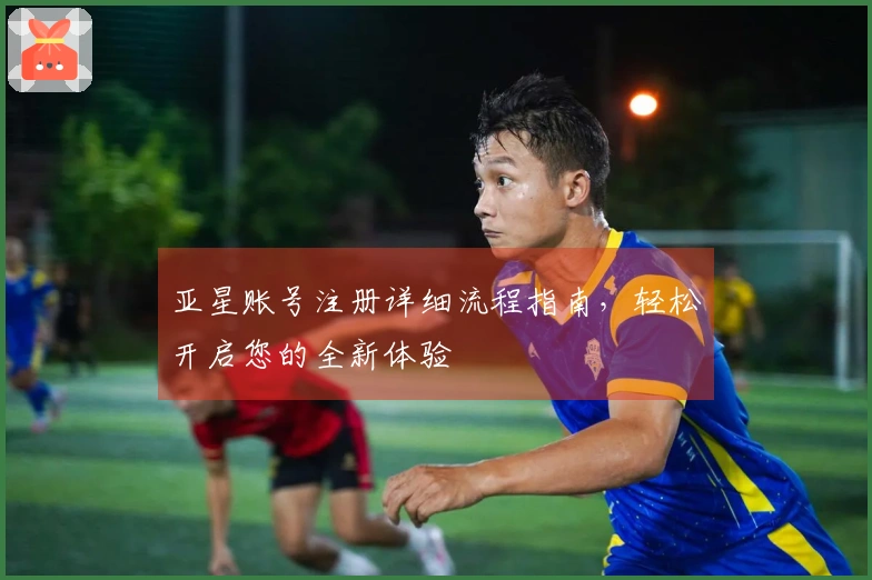 亚星账号注册详细流程指南，轻松开启您的全新体验