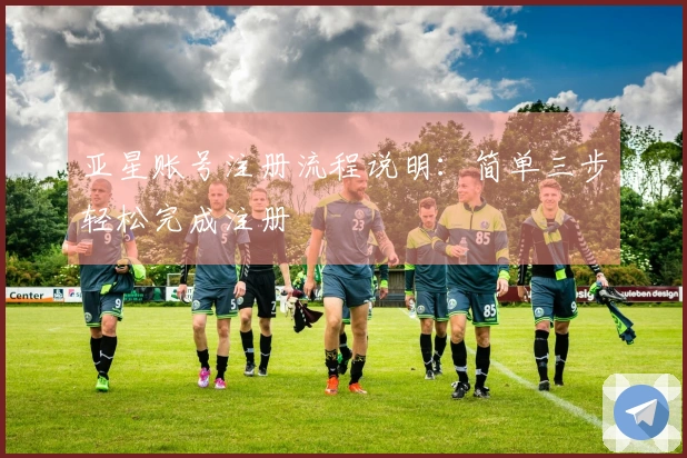 亚星账号注册流程说明：简单三步轻松完成注册