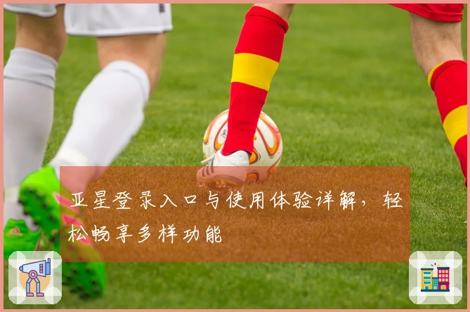 亚星登录入口与使用体验详解，轻松畅享多样功能