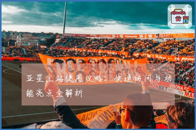 亚星主站使用攻略：快速访问与功能亮点全解析