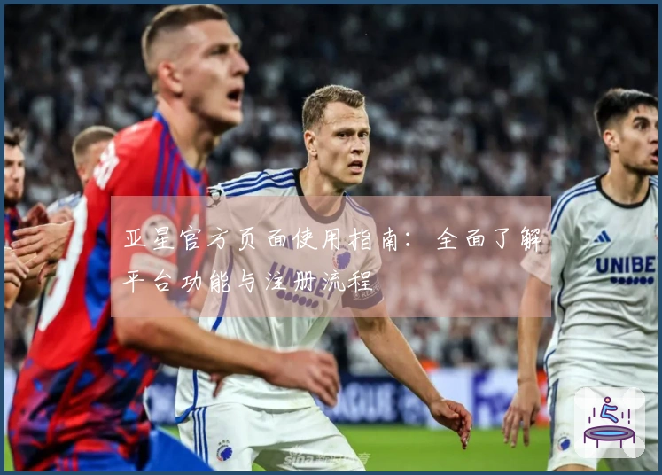 亚星官方页面使用指南：全面了解平台功能与注册流程