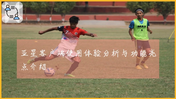 亚星客户端使用体验分析与功能亮点介绍
