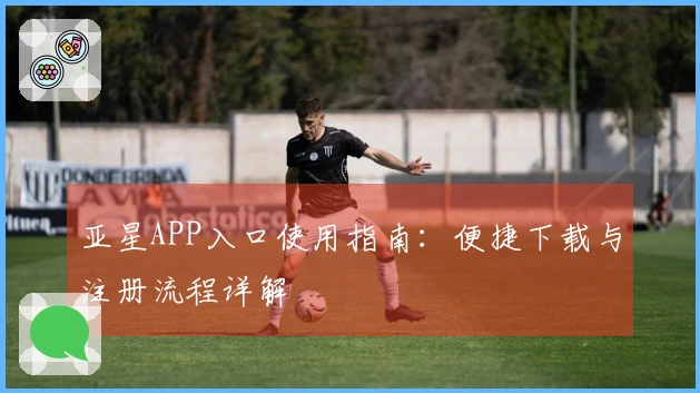 亚星APP入口使用指南：便捷下载与注册流程详解