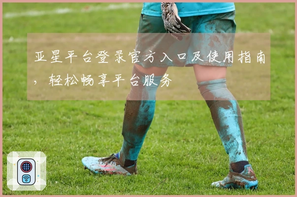 亚星平台登录官方入口及使用指南,轻松畅享平台服务