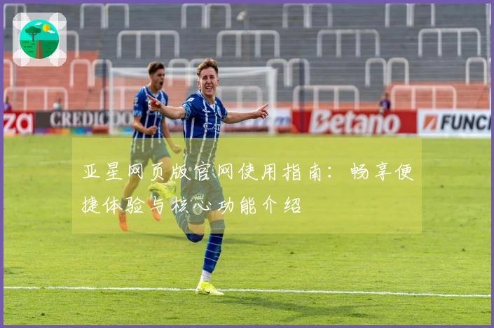 亚星网页版官网使用指南：畅享便捷体验与核心功能介绍