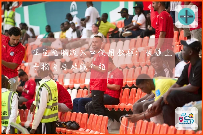 亚星电脑版入口使用教程：快速上手指南与功能介绍