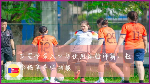 亚星登录入口与使用体验详解，轻松畅享多样功能