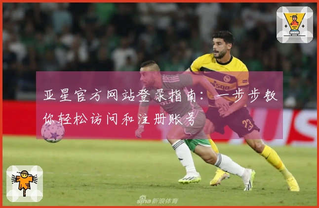 亚星官方网站登录指南：一步步教你轻松访问和注册账号