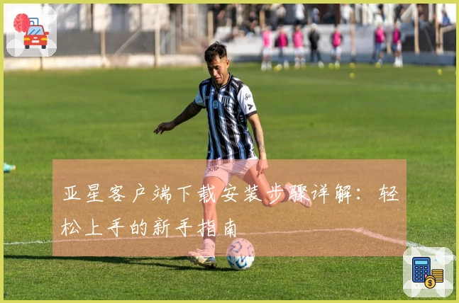 亚星客户端下载安装步骤详解：轻松上手的新手指南