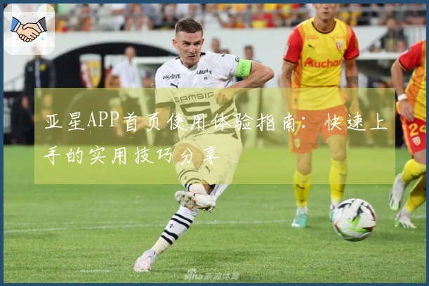 亚星APP首页使用体验指南：快速上手的实用技巧分享