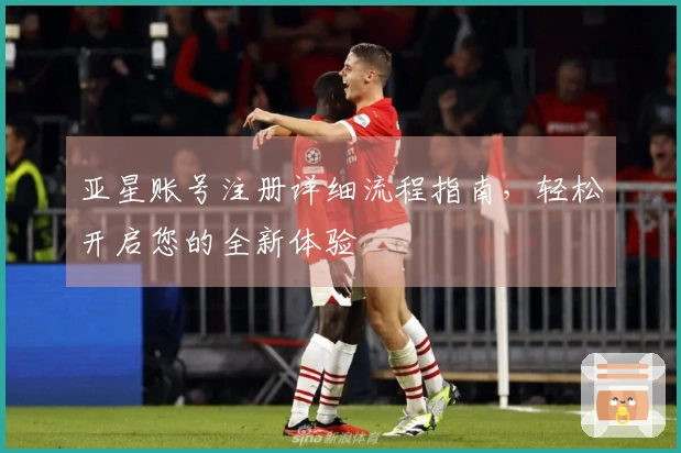 亚星账号注册详细流程指南，轻松开启您的全新体验