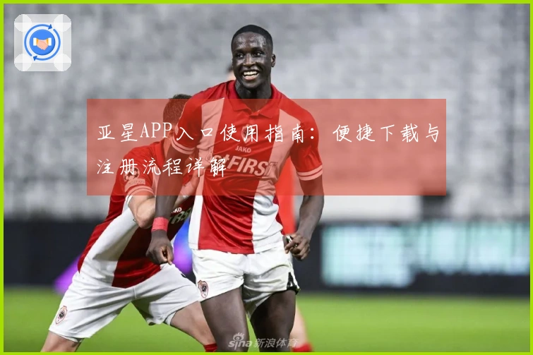 亚星APP入口使用指南：便捷下载与注册流程详解