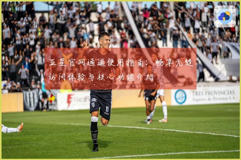 亚星官网通道使用指南：畅享无缝访问体验与核心功能介绍