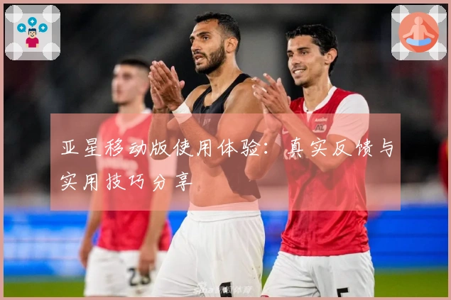 亚星移动版使用体验：真实反馈与实用技巧分享
