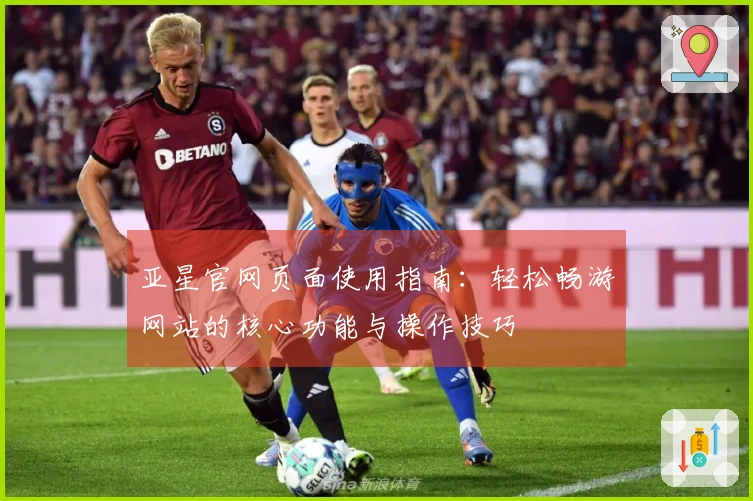 亚星官网页面使用指南:轻松畅游网站的核心功能与操作技巧