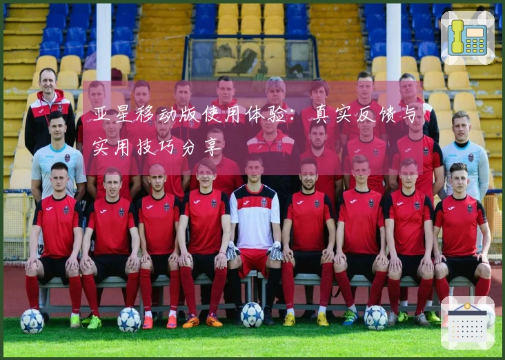 亚星移动版使用体验：真实反馈与实用技巧分享