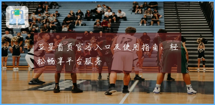 亚星首页官方入口及使用指南，轻松畅享平台服务