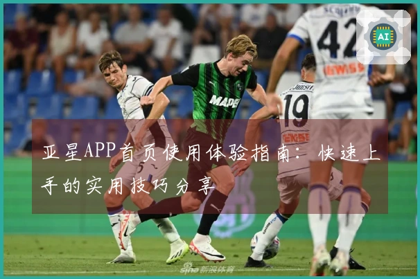 亚星APP首页使用体验指南：快速上手的实用技巧分享